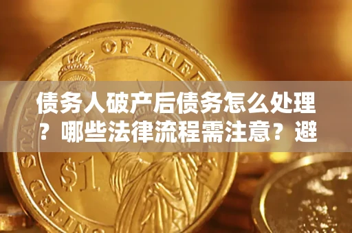 北京债务人破产后债务怎么处理？哪些法律流程需注意？避免踩坑指南