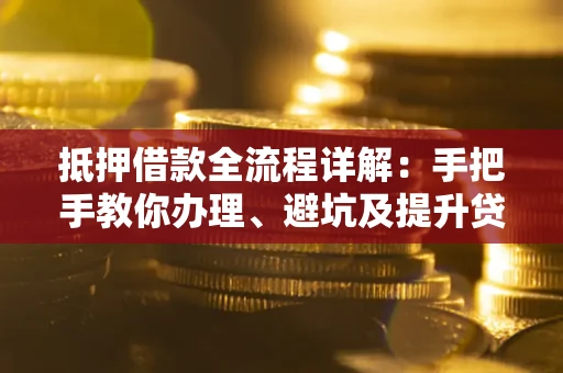 北京抵押借款全流程详解：手把手教你办理、避坑及提升贷款额度