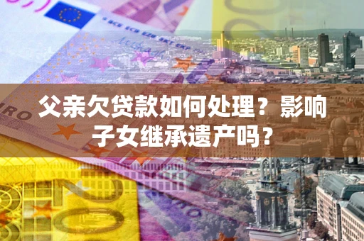 北京父亲欠贷款如何处理?影响子女继承遗产吗? 北京父亲欠贷款如何处理?影响子女继承遗产吗?